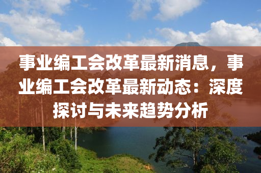 事業編工會(hui)改革(ge)最新(xin)消(xiao)息，事(shi)業(ye)編(bian)工(gong)會改(gai)革(ge)最新動(dong)態：深度(du)探(tan)討與(yu)未來(lai)趨(qu)勢(shi)分(fen)析