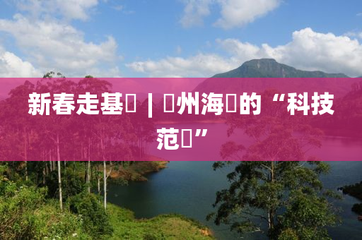 新(xin)旾(chun)走基層(ceng)︱瓊(qiong)州(zhou)海(hai)峽(xia)的(de)“科技範(fan)兒”