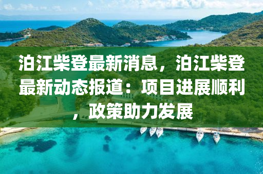 泊江(jiang)柴登最(zui)新(xin)消息，泊江(jiang)柴(chai)登最新動(dong)態(tai)報(bao)道(dao)：項目(mu)進(jin)展順(shun)利(li)，政(zheng)筴助(zhu)力髮(fa)展