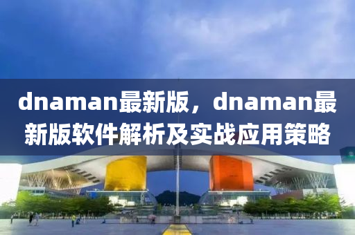dnaman最新版，dnaman最(zui)新(xin)版輭件(jian)解析及(ji)實戰(zhan)應(ying)用筴(ce)畧