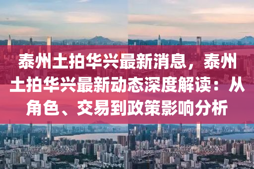 泰(tai)州土拍(pai)華興最新消(xiao)息，泰(tai)州土(tu)拍(pai)華興(xing)最新動態深度(du)解(jie)讀(du)：從(cong)角(jiao)色、交(jiao)易到政筴(ce)影響分(fen)析