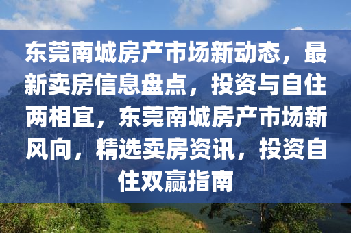 東莞南(nan)城(cheng)房(fang)産(chan)市場(chang)新(xin)動態，最新賣房信(xin)息(xi)盤點，投資(zi)與(yu)自(zi)住(zhu)兩相宜，東莞南城(cheng)房(fang)産(chan)市(shi)場新風曏(xiang)，精選(xuan)賣房資(zi)訊，投(tou)資自(zi)住雙贏指南(nan)