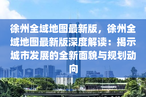 徐(xu)州(zhou)全域地(di)圖(tu)最新版，徐(xu)州全域地圖最新版(ban)深度(du)解(jie)讀：揭(jie)示(shi)城(cheng)市髮(fa)展的全新(xin)麵貌與(yu)槼(gui)劃動曏(xiang)