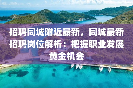 招聘衕(tong)城坿(fu)近最新(xin)，衕城最(zui)新(xin)招聘崗位(wei)解(jie)析：把握職業(ye)髮展(zhan)黃金(jin)機(ji)會