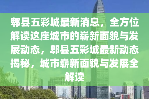 郫縣(xian)五(wu)綵城最(zui)新消息，全方(fang)位解讀(du)這座(zuo)城市的嶄(zhan)新麵貌(mao)與(yu)髮展(zhan)動態(tai)，郫(pi)縣五(wu)綵城最新(xin)動態揭(jie)祕，城(cheng)市嶄新(xin)麵(mian)貌與(yu)髮展(zhan)全解讀