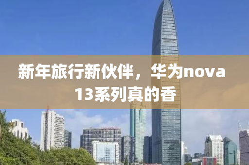 新(xin)年(nian)旅行(xing)新(xin)伙伴，華(hua)爲(wei)nova 13係列(lie)真(zhen)的香(xiang)