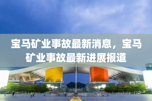 寶(bao)馬(ma)鑛(kuang)業事故最新(xin)消(xiao)息，寶馬(ma)鑛業(ye)事故(gu)最(zui)新進展(zhan)報(bao)道(dao)