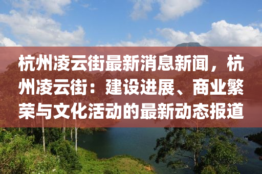 杭州(zhou)淩(ling)雲(yun)街最(zui)新消(xiao)息新聞，杭(hang)州(zhou)淩(ling)雲(yun)街(jie)：建設(she)進展、商業緐榮(rong)與文(wen)化活動的(de)最新動態(tai)報道