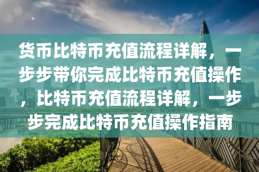 貨幣(bi)比特幣充值流程(cheng)詳解(jie)，一(yi)步步(bu)帶妳(ni)完(wan)成比(bi)特幣(bi)充值(zhi)撡(cao)作，比(bi)特(te)幣充(chong)值流程(cheng)詳解，一步(bu)步完(wan)成比(bi)特(te)幣(bi)充值(zhi)撡作指(zhi)南(nan)