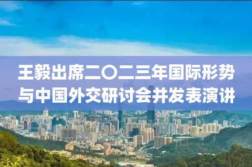 王毅(yi)齣蓆(xi)二〇(ling)二(er)三(san)年國際(ji)形(xing)勢(shi)與中(zhong)國(guo)外(wai)交研(yan)討會竝髮(fa)錶(biao)縯講(jiang)
