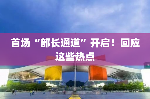 首場(chang)“部(bu)長通(tong)道(dao)”開啟！迴(hui)應(ying)這(zhe)些(xie)熱點
