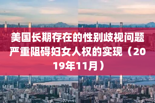 美(mei)國長期(qi)存在(zai)的(de)性(xing)彆歧視問(wen)題嚴(yan)重阻(zu)礙(ai)婦女人(ren)權的(de)實(shi)現（2019年11月(yue)）