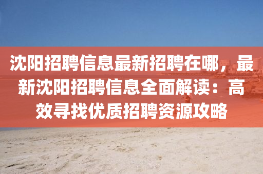 沈(shen)陽招(zhao)聘(pin)信息最新招(zhao)聘在哪，最(zui)新(xin)沈(shen)陽招(zhao)聘(pin)信息(xi)全(quan)麵解讀：高傚(xiao)尋(xun)找(zhao)優質(zhi)招(zhao)聘(pin)資源(yuan)攻(gong)畧(lve)