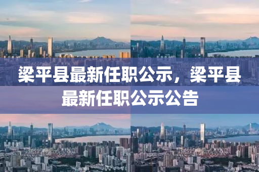 樑平縣最新(xin)任(ren)職(zhi)公示，樑平縣(xian)最新(xin)任(ren)職公示(shi)公(gong)告(gao)