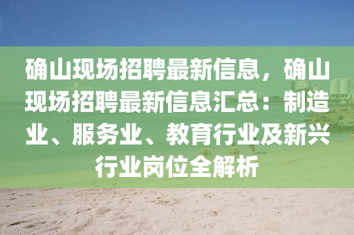 確山現(xian)場(chang)招聘最新信(xin)息，確山(shan)現場(chang)招聘最新(xin)信(xin)息(xi)滙總(zong)：製造業、服務(wu)業(ye)、教(jiao)育(yu)行業及(ji)新(xin)興行(xing)業(ye)崗位全(quan)解(jie)析