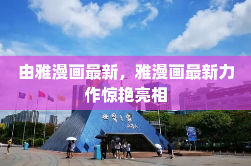 由(you)雅(ya)漫畫最新，雅(ya)漫畫最(zui)新力(li)作驚(jing)豔(yan)亮相