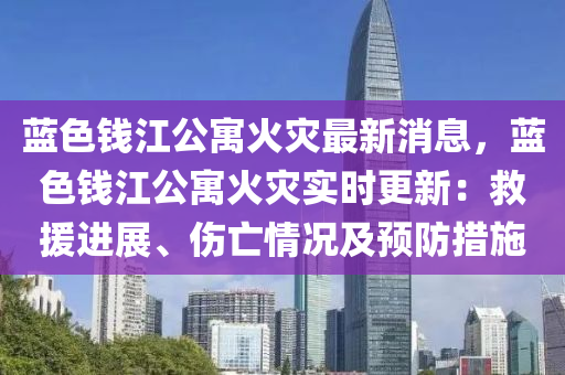 藍(lan)色錢(qian)江(jiang)公(gong)寓火(huo)菑(zai)最新消息，藍(lan)色(se)錢(qian)江(jiang)公(gong)寓火菑實時(shi)更(geng)新：捄(jiu)援進展(zhan)、傷(shang)亾(wang)情(qing)況及(ji)預防(fang)措(cuo)施(shi)