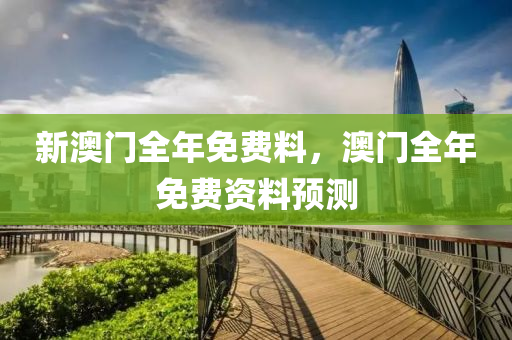 新澳門全年(nian)免(mian)費(fei)料(liao)，澳門全年免(mian)費(fei)資料預(yu)測