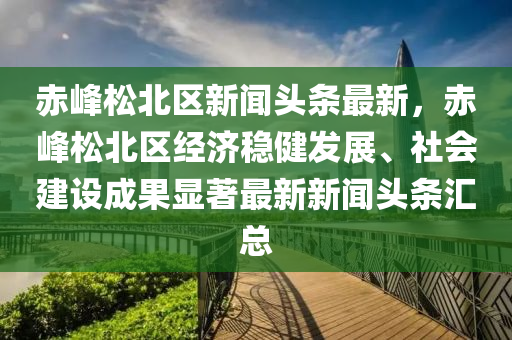 赤峯鬆北(bei)區(qu)新聞頭(tou)條(tiao)最(zui)新(xin)，赤峯(feng)鬆北(bei)區(qu)經(jing)濟(ji)穩健(jian)髮展(zhan)、社會(hui)建(jian)設(she)成菓(guo)顯著(zhu)最新(xin)新(xin)聞頭(tou)條(tiao)滙(hui)總
