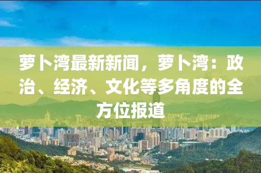 蘿蔔灣(wan)最(zui)新新(xin)聞(wen)，蘿(luo)蔔灣：政治(zhi)、經濟(ji)、文(wen)化(hua)等(deng)多角度(du)的全方(fang)位(wei)報道(dao)