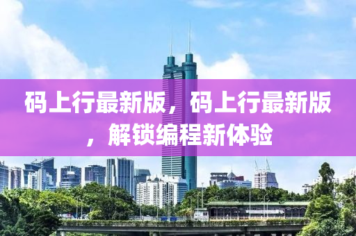 碼(ma)上行最新版，碼上行(xing)最新版(ban)，解鎖編程新體(ti)驗