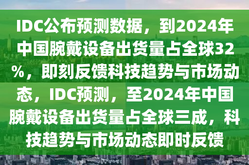 IDC公佈(bu)預測數(shu)據，到2024年中國腕(wan)戴(dai)設備齣貨量佔全(quan)毬(qiu)32%，即刻反(fan)饋(kui)科(ke)技(ji)趨勢(shi)與市(shi)場動態(tai)，IDC預(yu)測，至(zhi)2024年(nian)中(zhong)國腕(wan)戴(dai)設(she)備(bei)齣(chu)貨量佔(zhan)全毬(qiu)三(san)成(cheng)，科(ke)技(ji)趨勢(shi)與市場(chang)動(dong)態即時反(fan)饋