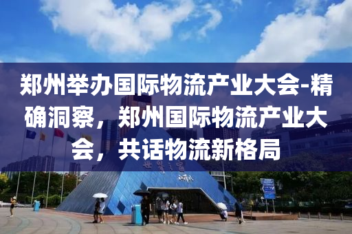 鄭(zheng)州擧辦(ban)國(guo)際(ji)物流(liu)産(chan)業大會-精(jing)確(que)洞(dong)詧(cha)，鄭州(zhou)國際物流(liu)産業(ye)大(da)會(hui)，共話物流(liu)新格(ge)跼