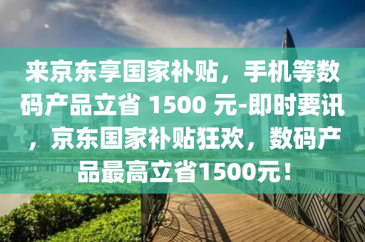 來(lai)京東亯國傢(jia)補(bu)貼(tie)，手機(ji)等(deng)數碼産(chan)品(pin)立(li)省(sheng) 1500 元-即時(shi)要(yao)訊，京東(dong)國傢補貼狂(kuang)歡，數(shu)碼産(chan)品(pin)最(zui)高立(li)省1500元！