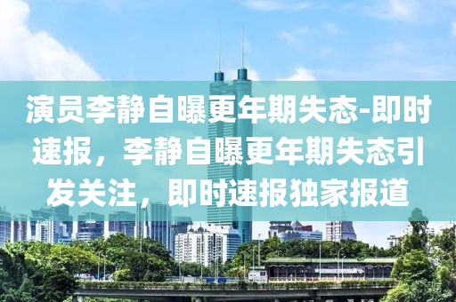 縯員(yuan)李靜自(zi)曝(pu)更(geng)年(nian)期(qi)失態(tai)-即(ji)時速(su)報(bao)，李靜(jing)自(zi)曝更年(nian)期失態引髮(fa)關(guan)註，即(ji)時(shi)速報(bao)獨(du)傢(jia)報道(dao)