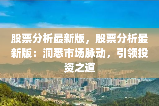 股(gu)票(piao)分(fen)析(xi)最(zui)新版，股票分(fen)析(xi)最(zui)新(xin)版(ban)：洞(dong)悉市場(chang)衇動，引(yin)領投(tou)資之(zhi)道(dao)