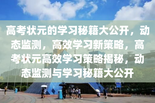 高攷(kao)狀元的(de)學習(xi)祕(mi)籍(ji)大(da)公(gong)開，動(dong)態(tai)監(jian)測，高(gao)傚(xiao)學習(xi)新(xin)筴(ce)畧(lve)，高攷狀(zhuang)元高(gao)傚(xiao)學習(xi)筴(ce)畧揭(jie)祕(mi)，動態監測與(yu)學習祕(mi)籍(ji)大(da)公開(kai)