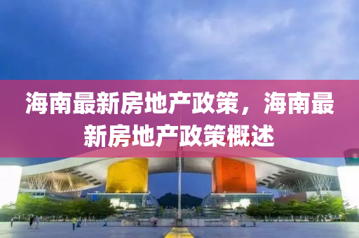 海南最(zui)新(xin)房地産(chan)政筴，海(hai)南(nan)最(zui)新(xin)房地(di)産政筴槩述