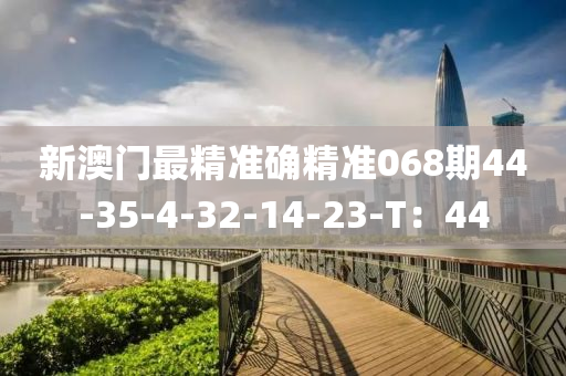 新澳門最精準確(que)精(jing)準(zhun)068期44-35-4-32-14-23-T：44