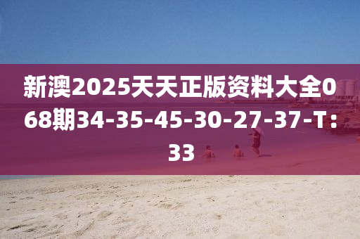 新(xin)澳2025天天(tian)正版(ban)資(zi)料大全(quan)068期34-35-45-30-27-37-T：33