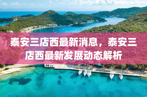 泰(tai)安(an)三店(dian)西(xi)最(zui)新(xin)消(xiao)息(xi)，泰安(an)三(san)店(dian)西最(zui)新(xin)髮(fa)展動(dong)態解(jie)析(xi)
