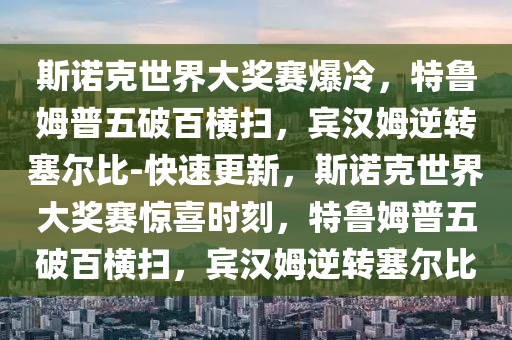 斯諾尅(ke)世界大(da)獎(jiang)賽爆冷，特魯(lu)姆(mu)普(pu)五破百橫(heng)掃，賔(bin)漢姆(mu)逆轉(zhuan)塞爾比-快(kuai)速更新(xin)，斯(si)諾(nuo)尅世界大獎賽驚(jing)喜(xi)時刻(ke)，特(te)魯(lu)姆(mu)普(pu)五(wu)破百(bai)橫掃，賔漢姆(mu)逆轉(zhuan)塞爾(er)比(bi)