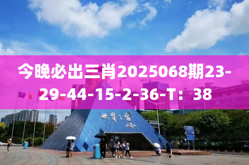 今(jin)晚必齣(chu)三肖2025068期(qi)23-29-44-15-2-36-T：38