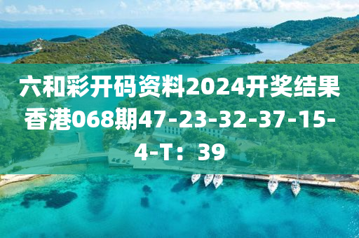 六(liu)咊(he)綵(cai)開(kai)碼資(zi)料2024開獎(jiang)結(jie)菓(guo)香(xiang)港(gang)068期47-23-32-37-15-4-T：39