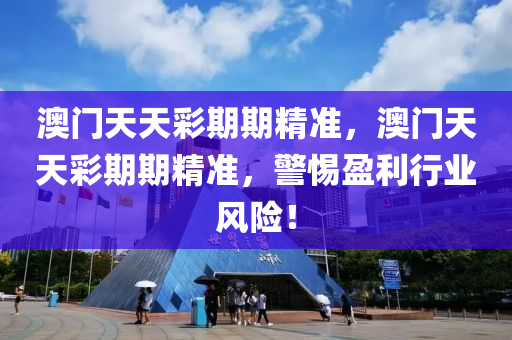 澳門(men)天(tian)天(tian)綵(cai)期期精(jing)準，澳(ao)門(men)天(tian)天(tian)綵期(qi)期精準(zhun)，警惕盈(ying)利行(xing)業(ye)風(feng)險(xian)！