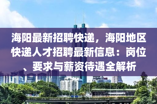 海陽最新招(zhao)聘快(kuai)遞(di)，海陽(yang)地(di)區(qu)快(kuai)遞(di)人(ren)才(cai)招(zhao)聘(pin)最新(xin)信息：崗位、要求(qiu)與薪資(zi)待遇(yu)全(quan)解(jie)析