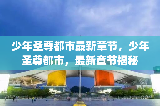 少(shao)年(nian)聖(sheng)尊(zun)都(dou)市(shi)最(zui)新(xin)章節(jie)，少年聖(sheng)尊(zun)都(dou)市，最(zui)新章(zhang)節(jie)揭祕(mi)