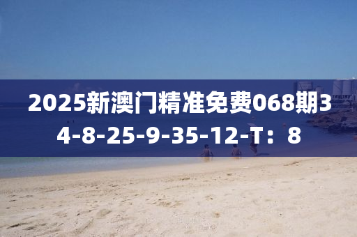 2025新澳(ao)門精(jing)準免(mian)費(fei)068期34-8-25-9-35-12-T：8