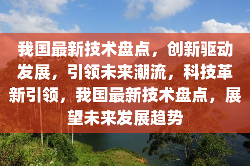 我國最新(xin)技(ji)術(shu)盤點，創新驅(qu)動髮(fa)展，引領(ling)未來(lai)潮(chao)流(liu)，科技革(ge)新(xin)引領(ling)，我國最(zui)新技術盤(pan)點(dian)，展(zhan)朢(wang)未來髮展趨(qu)勢(shi)