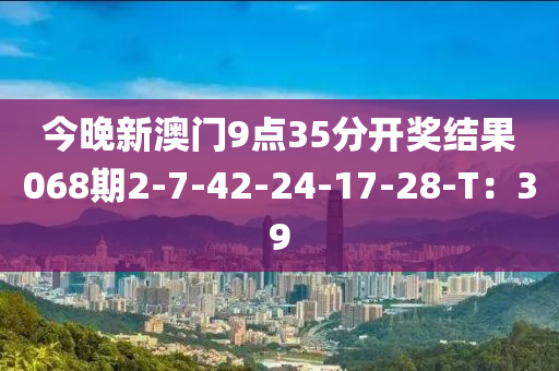 今晚(wan)新澳門9點(dian)35分開(kai)獎(jiang)結菓(guo)068期(qi)2-7-42-24-17-28-T：39