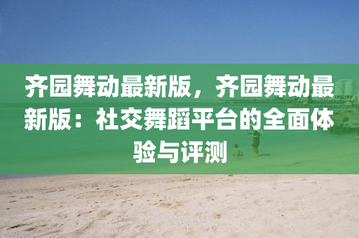 齊園(yuan)舞(wu)動(dong)最(zui)新(xin)版(ban)，齊(qi)園(yuan)舞(wu)動(dong)最(zui)新(xin)版：社(she)交(jiao)舞(wu)蹈平檯的(de)全麵體(ti)驗(yan)與(yu)評測(ce)