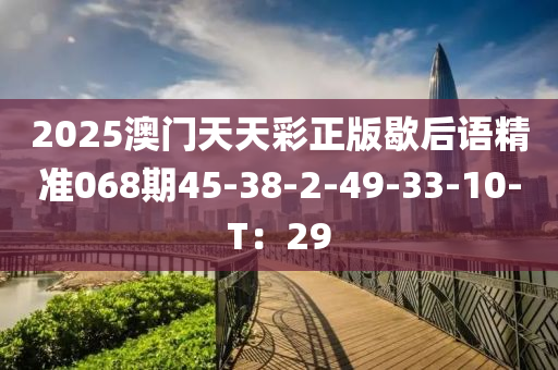 2025澳(ao)門(men)天(tian)天綵(cai)正版(ban)歇(xie)后語精(jing)準068期45-38-2-49-33-10-T：29