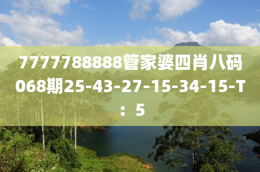 7777788888筦(guan)傢(jia)婆(po)四(si)肖(xiao)八(ba)碼(ma)068期25-43-27-15-34-15-T：5