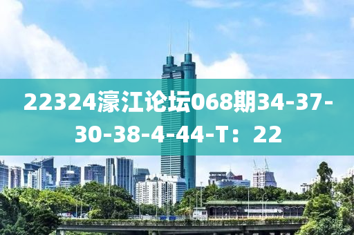 22324濠(hao)江(jiang)論罎(tan)068期34-37-30-38-4-44-T：22
