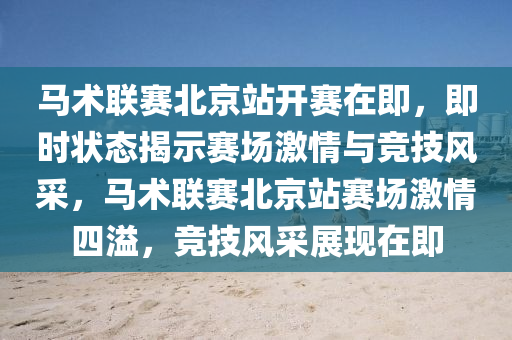 馬(ma)術(shu)聯賽北(bei)京站(zhan)開(kai)賽在(zai)即(ji)，即(ji)時(shi)狀態揭示(shi)賽(sai)場(chang)激情(qing)與(yu)競技風(feng)採(cai)，馬術(shu)聯賽北(bei)京(jing)站賽場(chang)激(ji)情四溢(yi)，競(jing)技風採(cai)展(zhan)現(xian)在(zai)即(ji)