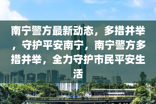 南寧警方最新(xin)動(dong)態(tai)，多措竝(bing)擧，守護平(ping)安南寧(ning)，南寧警方多措(cuo)竝擧，全(quan)力(li)守(shou)護(hu)市民平安生活